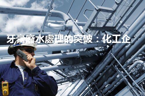 牙膏廢水處理的突破：化工企業(yè)的重生態(tài)？